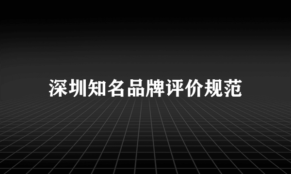 深圳知名品牌评价规范