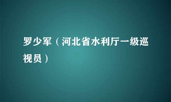 什么是罗少军（河北省水利厅一级巡视员）