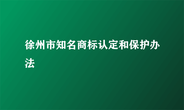 什么是徐州市知名商标认定和保护办法