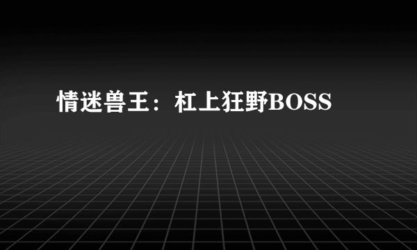 情迷兽王：杠上狂野BOSS