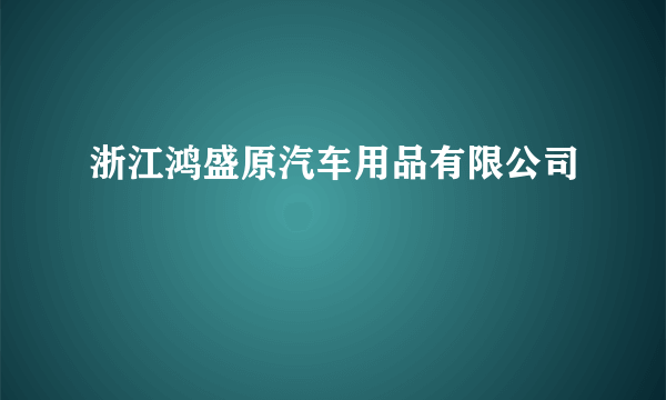 什么是浙江鸿盛原汽车用品有限公司