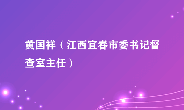 黄国祥（江西宜春市委书记督查室主任）