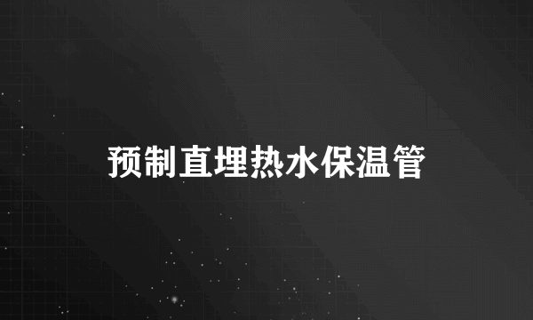 什么是预制直埋热水保温管