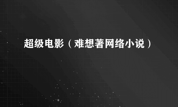 什么是超级电影（难想著网络小说）