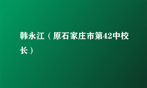 韩永江（原石家庄市第42中校长）