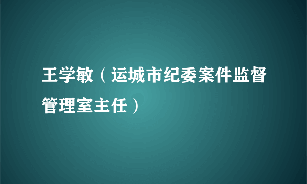 王学敏（运城市纪委案件监督管理室主任）