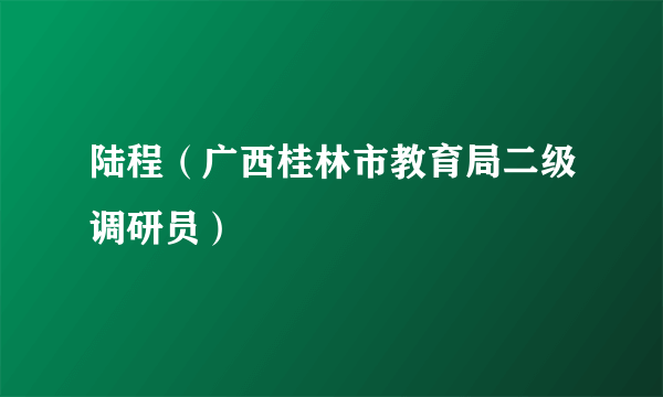 陆程（广西桂林市教育局二级调研员）