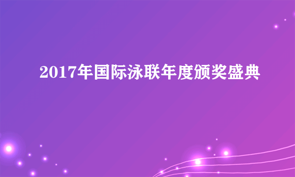 什么是2017年国际泳联年度颁奖盛典