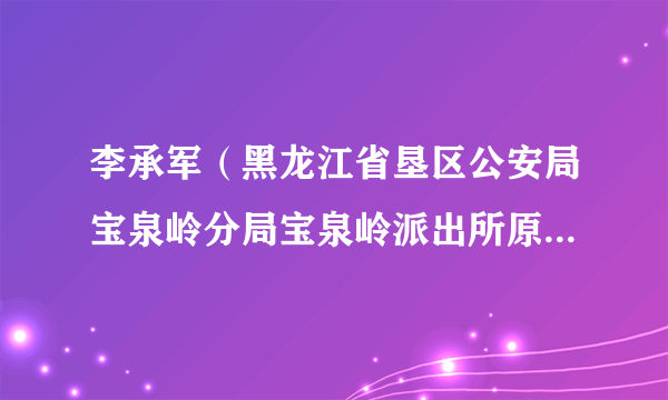 李承军（黑龙江省垦区公安局宝泉岭分局宝泉岭派出所原二级警长）