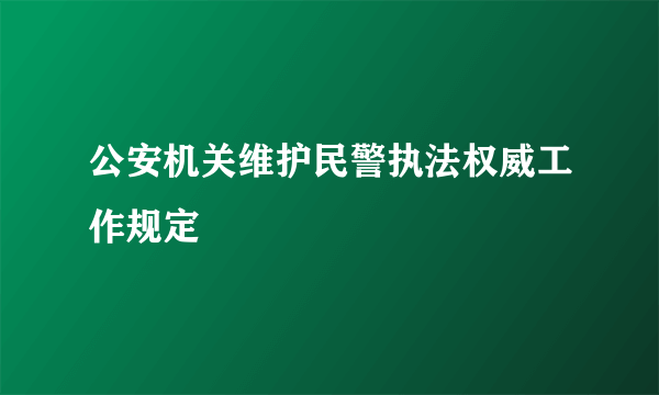 什么是公安机关维护民警执法权威工作规定