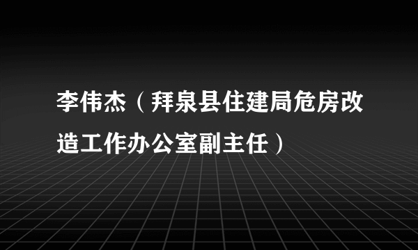 什么是李伟杰（拜泉县住建局危房改造工作办公室副主任）