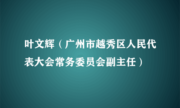 什么是叶文辉（广州市越秀区人民代表大会常务委员会副主任）