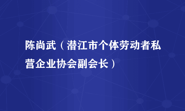 陈尚武（潜江市个体劳动者私营企业协会副会长）