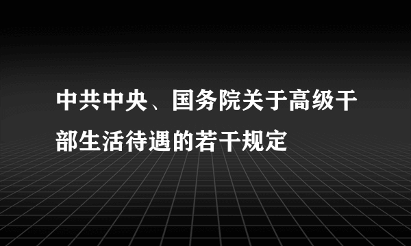 中共中央、国务院关于高级干部生活待遇的若干规定