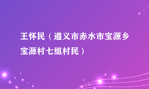 王怀民（遵义市赤水市宝源乡宝源村七组村民）