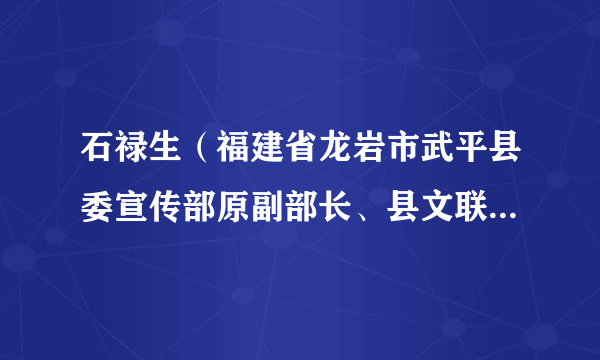 什么是石禄生（福建省龙岩市武平县委宣传部原副部长、县文联原主席）