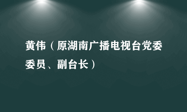 黄伟（原湖南广播电视台党委委员、副台长）