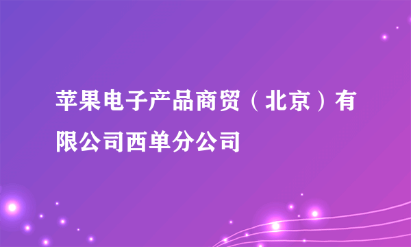 苹果电子产品商贸（北京）有限公司西单分公司