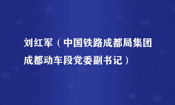 刘红军（中国铁路成都局集团成都动车段党委副书记）