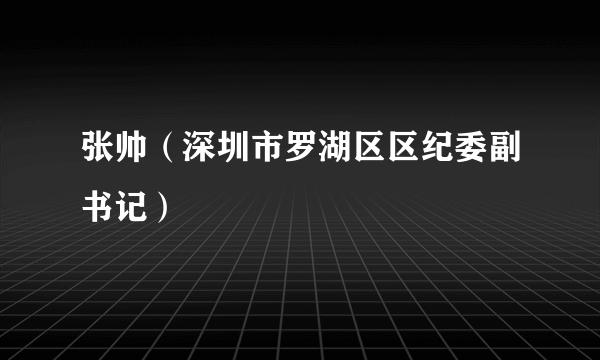 张帅（深圳市罗湖区区纪委副书记）