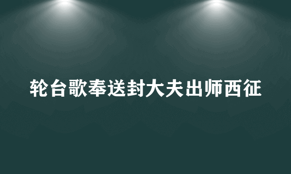 轮台歌奉送封大夫出师西征