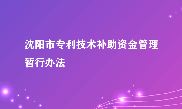 沈阳市专利技术补助资金管理暂行办法