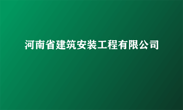 什么是河南省建筑安装工程有限公司