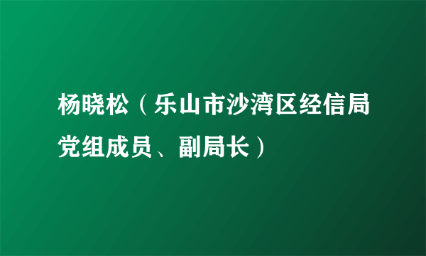 杨晓松（乐山市沙湾区经信局党组成员、副局长）