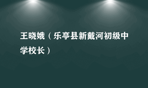 什么是王晓娥（乐亭县新戴河初级中学校长）