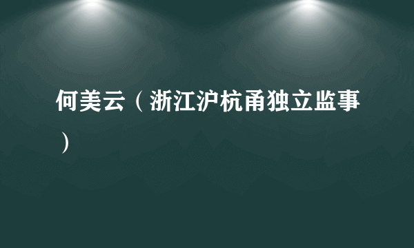 什么是何美云（浙江沪杭甬独立监事）