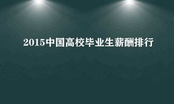 2015中国高校毕业生薪酬排行