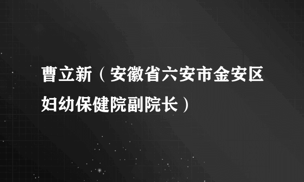 曹立新（安徽省六安市金安区妇幼保健院副院长）