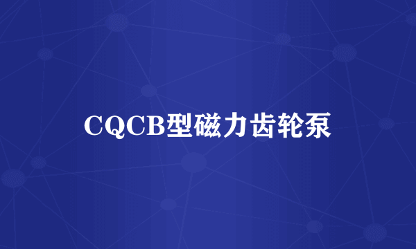 什么是CQCB型磁力齿轮泵