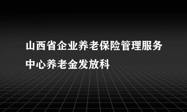 山西省企业养老保险管理服务中心养老金发放科