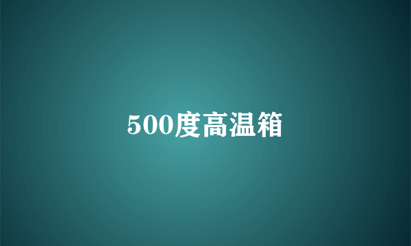 什么是500度高温箱