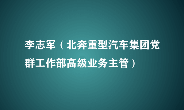 李志军（北奔重型汽车集团党群工作部高级业务主管）