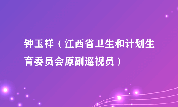 什么是钟玉祥（江西省卫生和计划生育委员会原副巡视员）