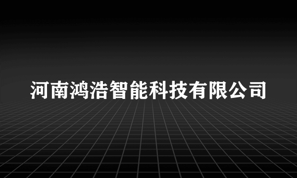 什么是河南鸿浩智能科技有限公司