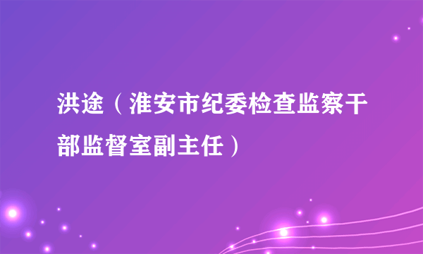 洪途（淮安市纪委检查监察干部监督室副主任）