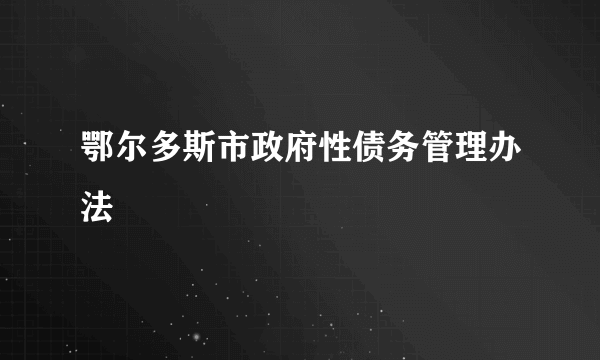 什么是鄂尔多斯市政府性债务管理办法