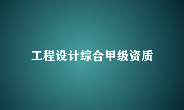 什么是工程设计综合甲级资质