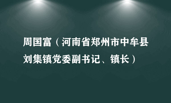 周国富（河南省郑州市中牟县刘集镇党委副书记、镇长）