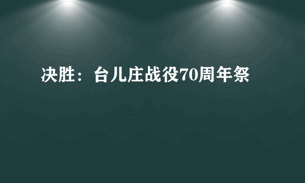 决胜：台儿庄战役70周年祭