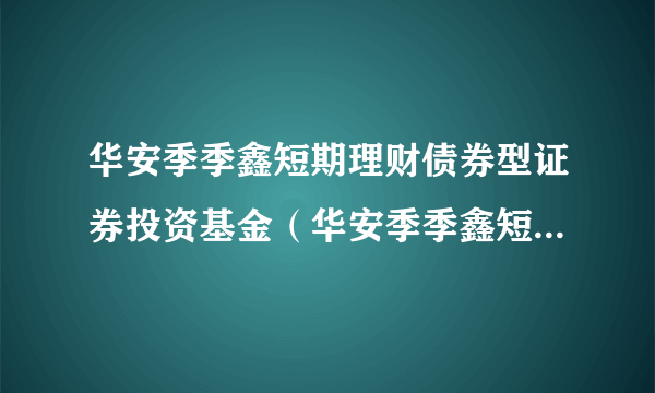 什么是华安季季鑫短期理财债券型证券投资基金（华安季季鑫短期理财债券A）