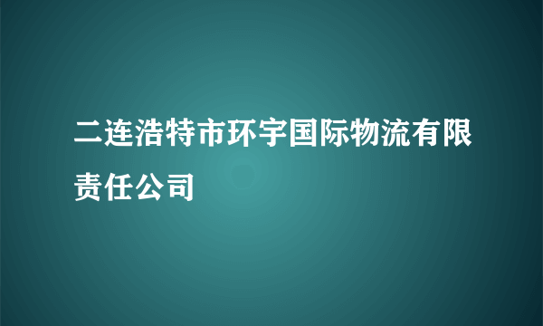 二连浩特市环宇国际物流有限责任公司