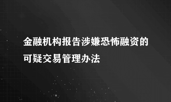 金融机构报告涉嫌恐怖融资的可疑交易管理办法