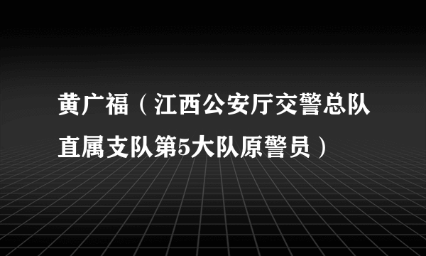 什么是黄广福（江西公安厅交警总队直属支队第5大队原警员）