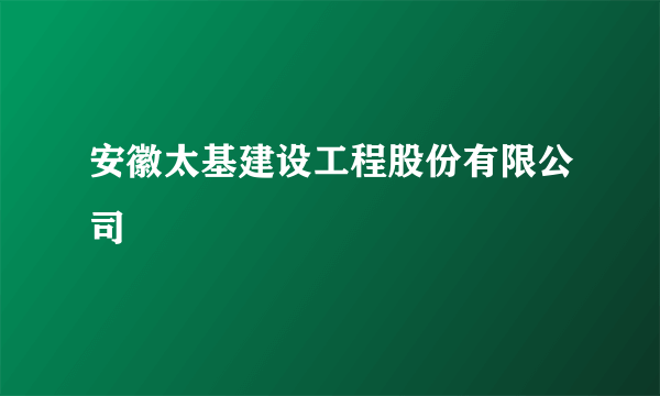 安徽太基建设工程股份有限公司