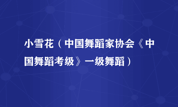 什么是小雪花（中国舞蹈家协会《中国舞蹈考级》一级舞蹈）