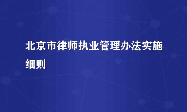 北京市律师执业管理办法实施细则